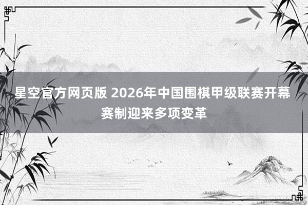 星空官方网页版 2026年中国围棋甲级联赛开幕 赛制迎来多项变革