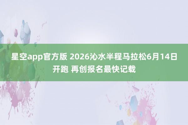 星空app官方版 2026沁水半程马拉松6月14日开跑 再创报名最快记载