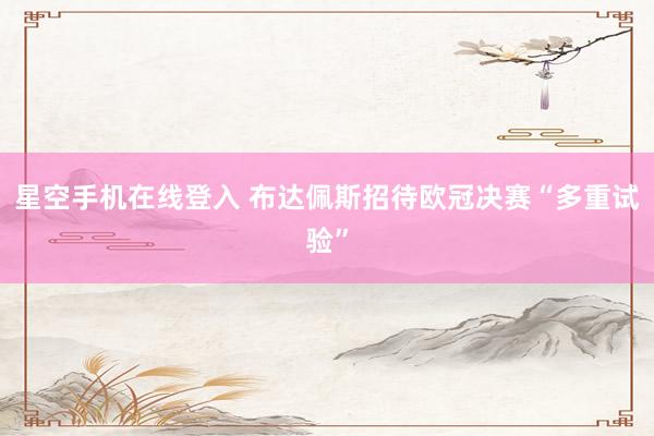 星空手机在线登入 布达佩斯招待欧冠决赛“多重试验”