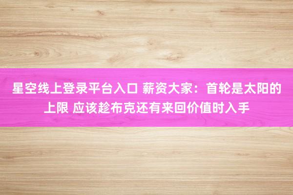 星空线上登录平台入口 薪资大家:首轮是太阳的上限 应该趁布克还有来回价值时入手