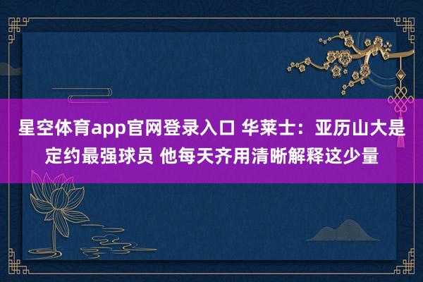 星空体育app官网登录入口 华莱士:亚历山大是定约最强球员 他每天齐用清晰解释这少量