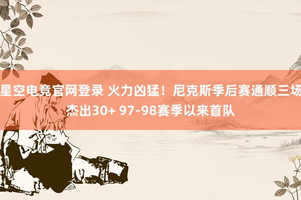 星空电竞官网登录 火力凶猛!尼克斯季后赛通顺三场杰出30+ 97-98赛季以来首队