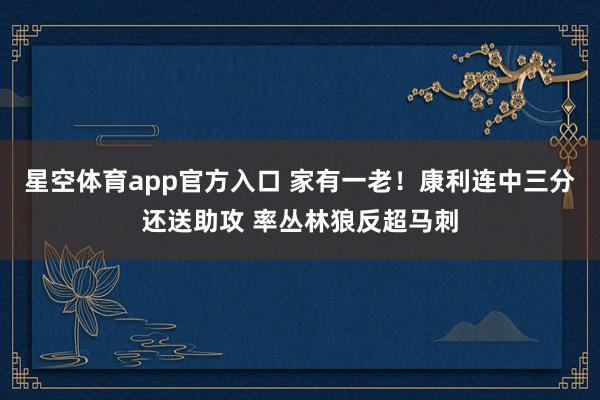 星空体育app官方入口 家有一老！康利连中三分还送助攻 率丛林狼反超马刺