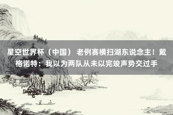 星空世界杯（中国） 老例赛横扫湖东说念主！戴格诺特：我以为两队从未以完竣声势交过手