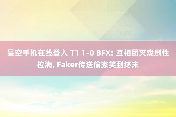 星空手机在线登入 T1 1-0 BFX: 互相团灭戏剧性拉满, Faker传送偷家笑到终末