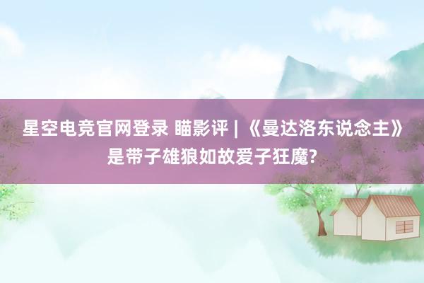 星空电竞官网登录 瞄影评 | 《曼达洛东说念主》是带子雄狼如故爱子狂魔?