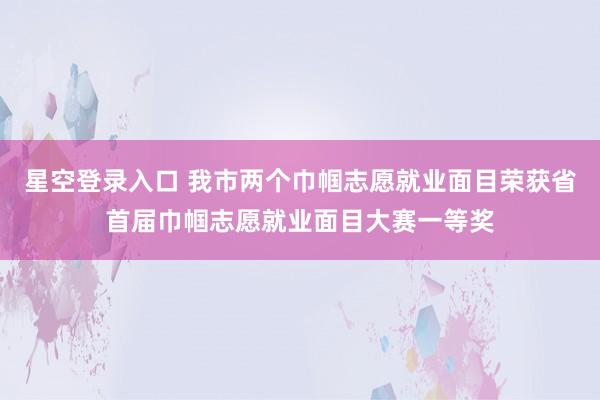 星空登录入口 我市两个巾帼志愿就业面目荣获省首届巾帼志愿就业面目大赛一等奖