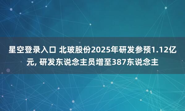 星空登录入口 北玻股份2025年研发参预1.12亿元, 研发东说念主员增至387东说念主
