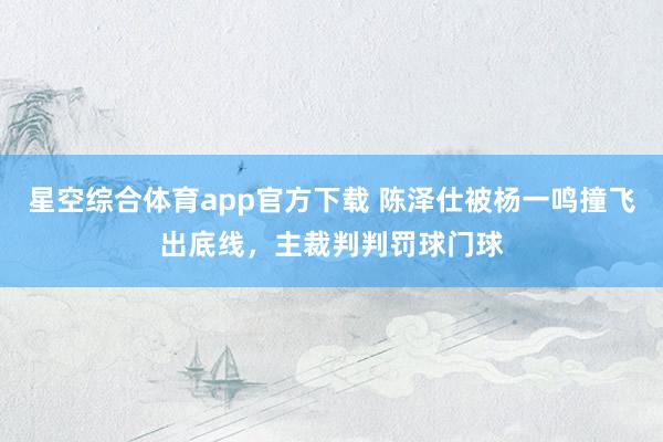 星空综合体育app官方下载 陈泽仕被杨一鸣撞飞出底线,主裁判判罚球门球