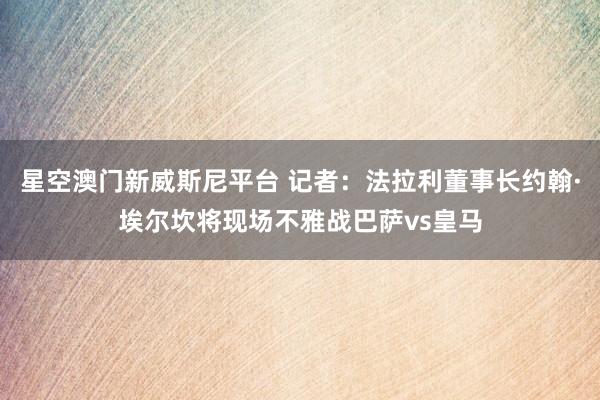 星空澳门新威斯尼平台 记者:法拉利董事长约翰·埃尔坎将现场不雅战巴萨vs皇马