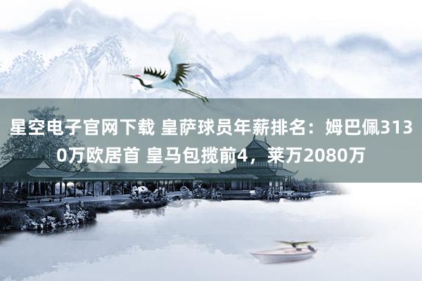 星空电子官网下载 皇萨球员年薪排名:姆巴佩3130万欧居首 皇马包揽前4,莱万2080万