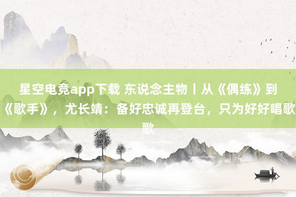 星空电竞app下载 东说念主物丨从《偶练》到《歌手》,尤长靖:备好忠诚再登台,只为好好唱歌