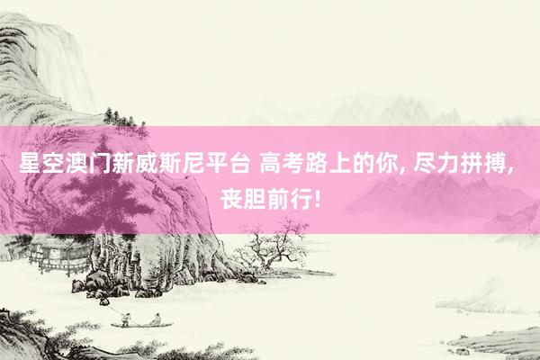 星空澳门新威斯尼平台 高考路上的你, 尽力拼搏, 丧胆前行!