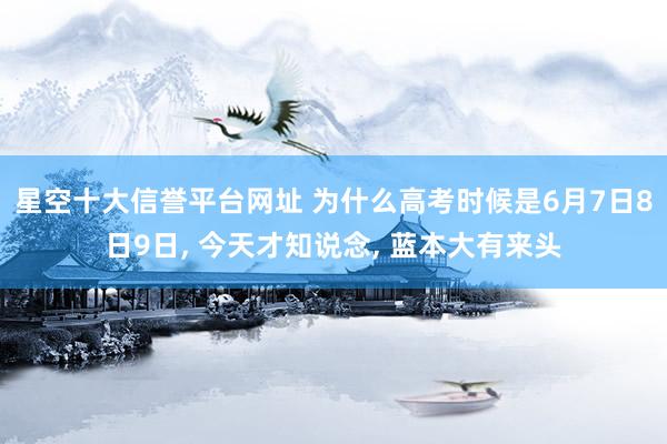 星空十大信誉平台网址 为什么高考时候是6月7日8日9日, 今天才知说念, 蓝本大有来头