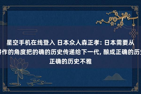 星空手机在线登入 日本众人森正孝: 日本需要从历史耕作的角度把的确的历史传递给下一代, 酿成正确的历史不雅