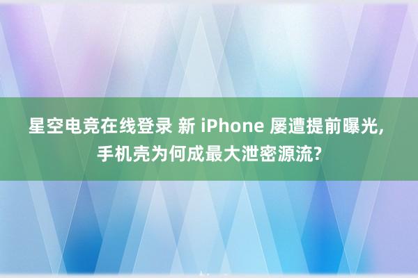 星空电竞在线登录 新 iPhone 屡遭提前曝光, 手机壳为何成最大泄密源流?