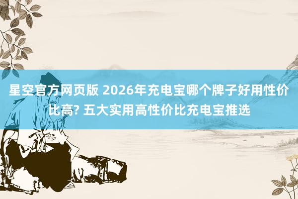 星空官方网页版 2026年充电宝哪个牌子好用性价比高? 五大实用高性价比充电宝推选