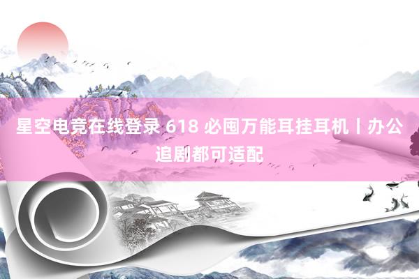 星空电竞在线登录 618 必囤万能耳挂耳机丨办公追剧都可适配