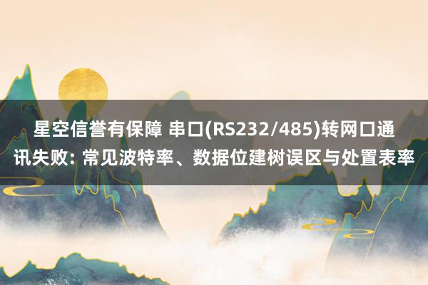 星空信誉有保障 串口(RS232/485)转网口通讯失败: 常见波特率、数据位建树误区与处置表率