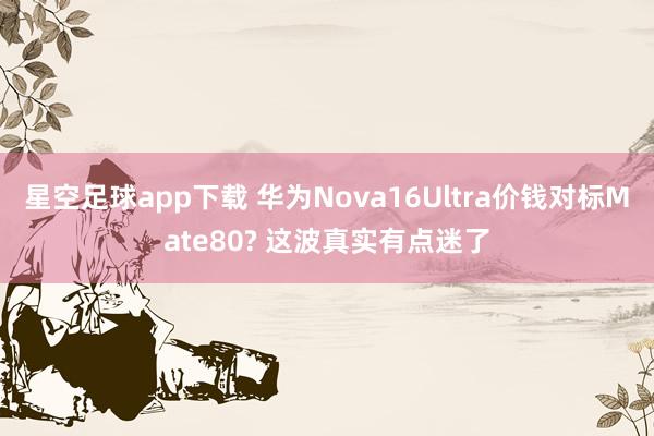 星空足球app下载 华为Nova16Ultra价钱对标Mate80? 这波真实有点迷了