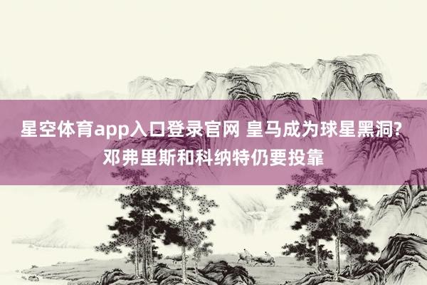星空体育app入口登录官网 皇马成为球星黑洞? 邓弗里斯和科纳特仍要投靠