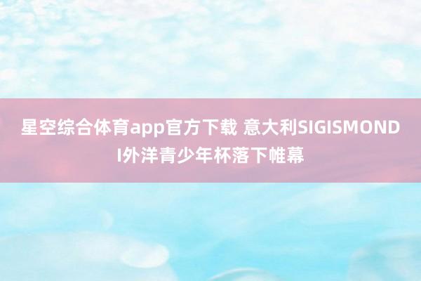 星空综合体育app官方下载 意大利SIGISMONDI外洋青少年杯落下帷幕