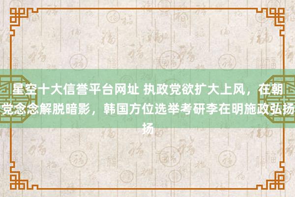 星空十大信誉平台网址 执政党欲扩大上风,在朝党念念解脱暗影,韩国方位选举考研李在明施政弘扬