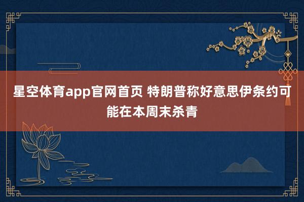 星空体育app官网首页 特朗普称好意思伊条约可能在本周末杀青