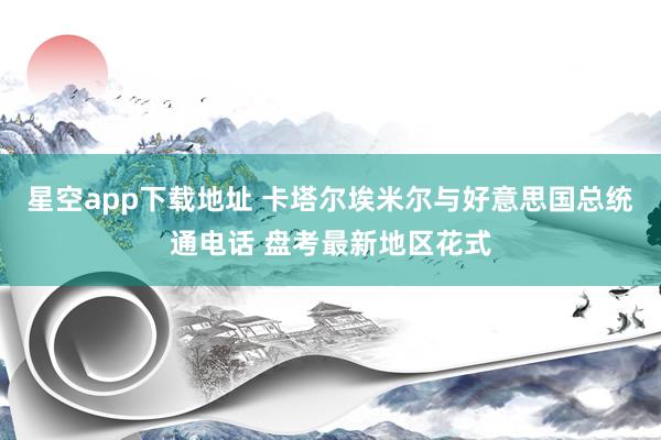星空app下载地址 卡塔尔埃米尔与好意思国总统通电话 盘考最新地区花式