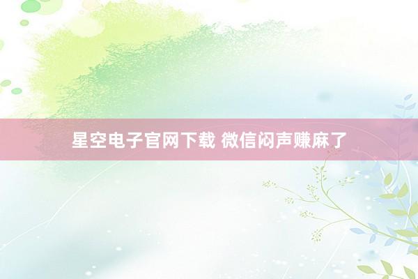 星空电子官网下载 微信闷声赚麻了