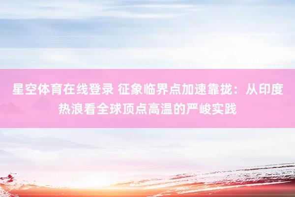 星空体育在线登录 征象临界点加速靠拢:从印度热浪看全球顶点高温的严峻实践