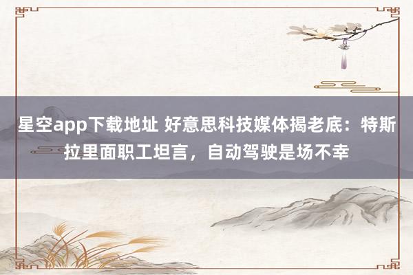 星空app下载地址 好意思科技媒体揭老底:特斯拉里面职工坦言,自动驾驶是场不幸