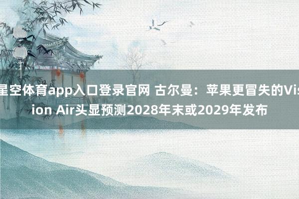 星空体育app入口登录官网 古尔曼:苹果更冒失的Vision Air头显预测2028年末或2029年发布