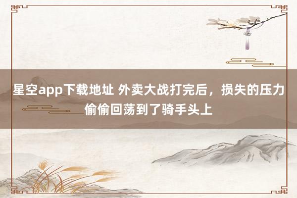 星空app下载地址 外卖大战打完后,损失的压力偷偷回荡到了骑手头上