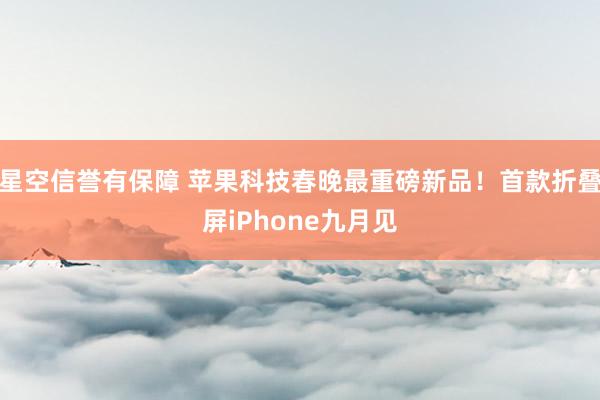 星空信誉有保障 苹果科技春晚最重磅新品!首款折叠屏iPhone九月见