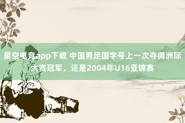 星空电竞app下载 中国男足国字号上一次夺得洲际大赛冠军，<a href=