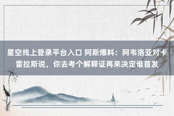 星空线上登录平台入口 阿斯爆料:阿韦洛亚对卡雷拉斯说,你去考个解释证再来决定谁首发
