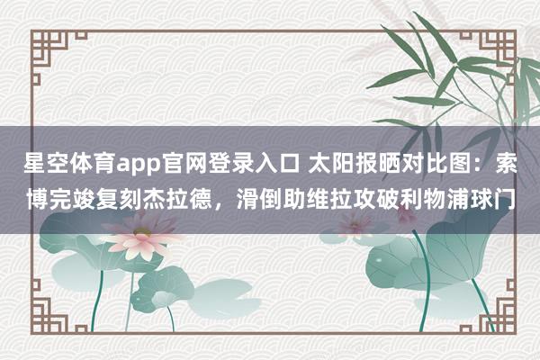 星空体育app官网登录入口 太阳报晒对比图:索博完竣复刻杰拉德,滑倒助维拉攻破利物浦球门