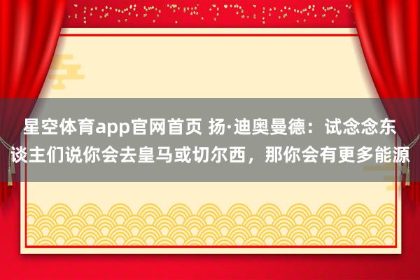 星空体育app官网首页 扬·迪奥曼德:试念念东谈主们说你会去皇马或切尔西,那你会有更多能源