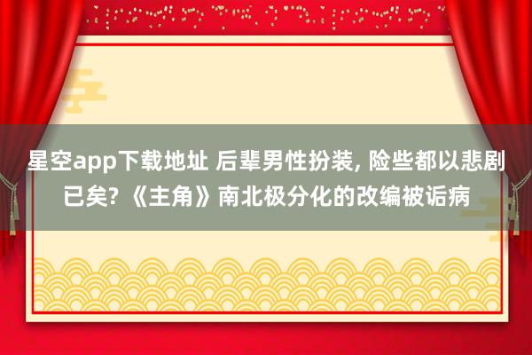 星空app下载地址 后辈男性扮装, 险些都以悲剧已矣? 《主角》南北极分化的改编被诟病