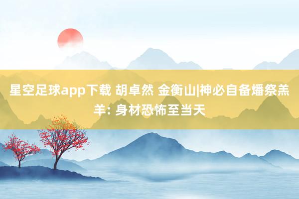 星空足球app下载 胡卓然 金衡山|神必自备燔祭羔羊: 身材恐怖至当天