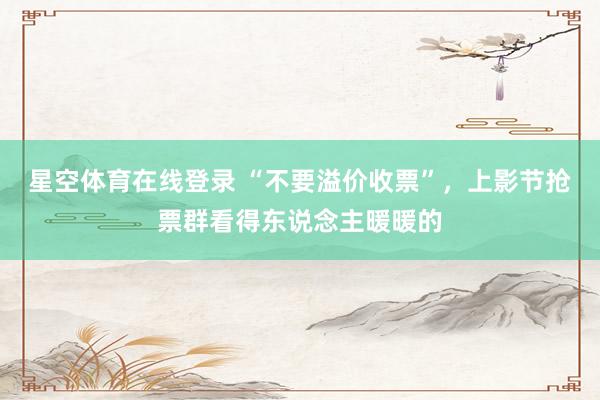 星空体育在线登录 “不要溢价收票”,上影节抢票群看得东说念主暖暖的