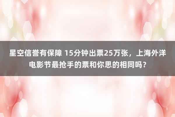 星空信誉有保障 15分钟出票25万张,上海外洋电影节最抢手的票和你思的相同吗?