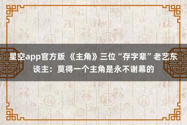 星空app官方版 《主角》三位“存字辈”老艺东谈主:莫得一个主角是永不谢幕的