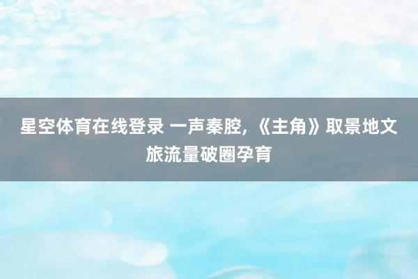 星空体育在线登录 一声秦腔, 《主角》取景地文旅流量破圈孕育