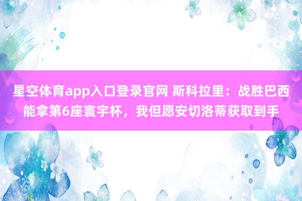 星空体育app入口登录官网 斯科拉里:战胜巴西能拿第6座寰宇杯,我但愿安切洛蒂获取到手