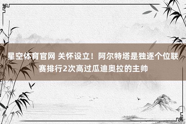 星空体育官网 关怀设立!阿尔特塔是独逐个位联赛排行2次高过瓜迪奥拉的主帅