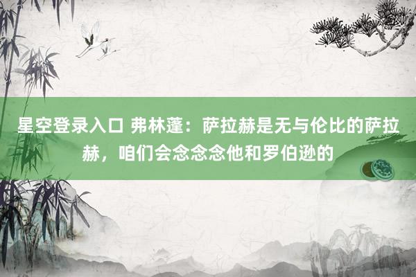 星空登录入口 弗林蓬：萨拉赫是无与伦比的萨拉赫，咱们会念念念他和罗伯逊的