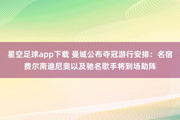 星空足球app下载 曼城公布夺冠游行安排:名宿费尔南迪尼奥以及驰名歌手将到场助阵