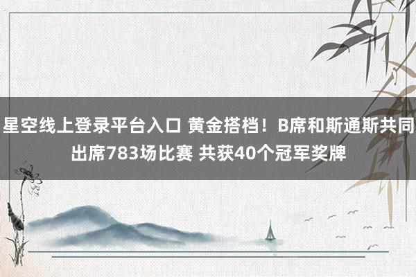 星空线上登录平台入口 黄金搭档!B席和斯通斯共同出席783场比赛 共获40个冠军奖牌